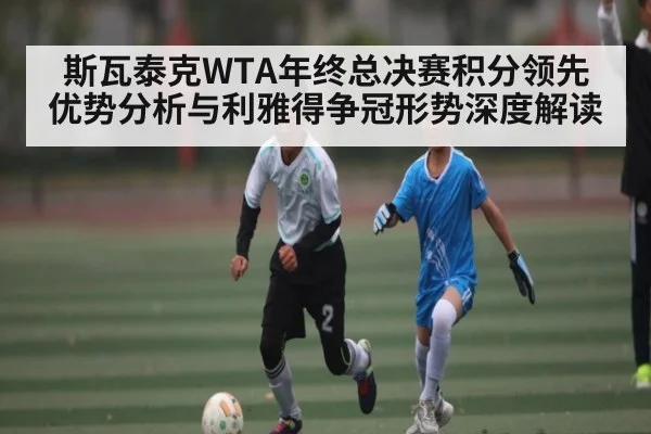 斯瓦泰克WTA年终总决赛积分领先优势分析与利雅得争冠形势深度解读