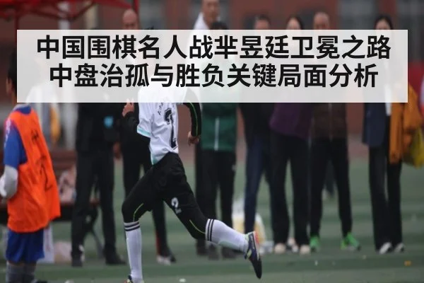 中国围棋名人战芈昱廷卫冕之路中盘治孤与胜负关键局面分析