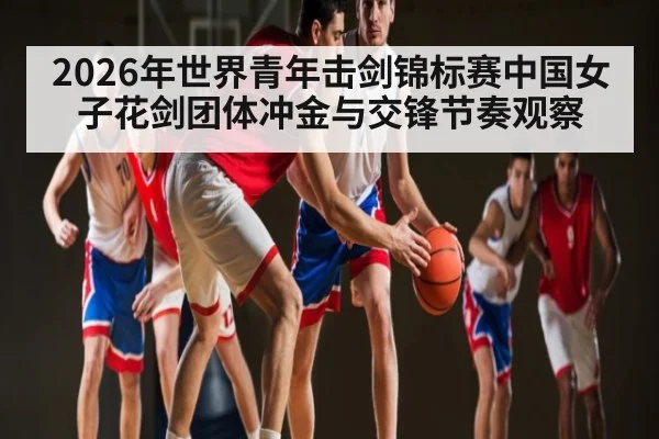 2026年世界青年击剑锦标赛中国女子花剑团体冲金与交锋节奏观察