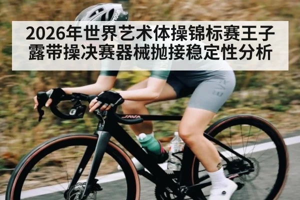 2026年世界艺术体操锦标赛王子露带操决赛器械抛接稳定性分析